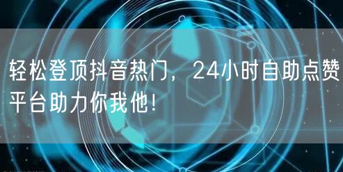 轻松登顶抖音热门，24小时自助点赞平台助力你我他！