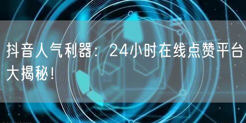 抖音人气利器：24小时在线点赞平台大揭秘！