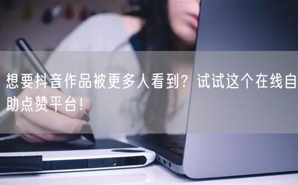 想要抖音作品被更多人看到？试试这个在线自助点赞平台！
