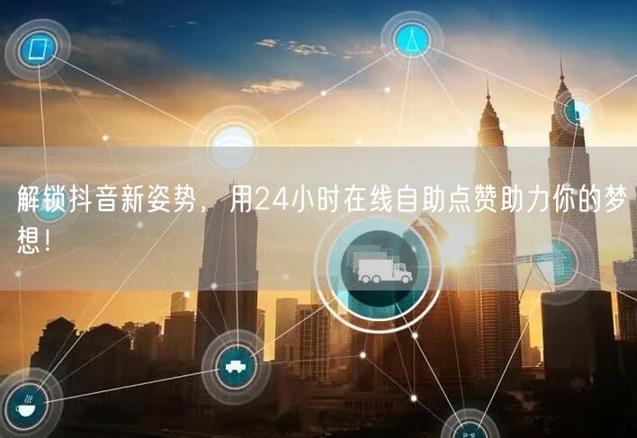 解锁抖音新姿势，用24小时在线自助点赞助力你的梦想！