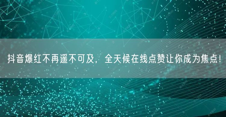 抖音爆红不再遥不可及，全天候在线点赞让你成为焦点！