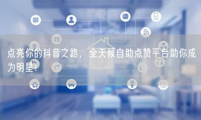 点亮你的抖音之路，全天候自助点赞平台助你成为明星！