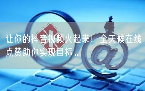 让你的抖音视频火起来！全天候在线点赞助你实现目标。