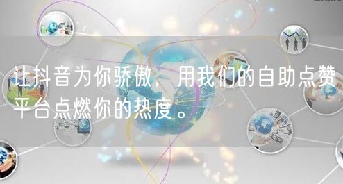 让抖音为你骄傲，用我们的自助点赞平台点燃你的热度。