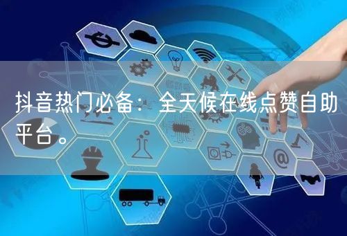 抖音热门必备：全天候在线点赞自助平台。
