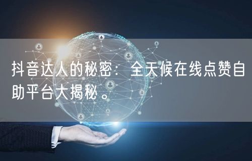 抖音达人的秘密：全天候在线点赞自助平台大揭秘。