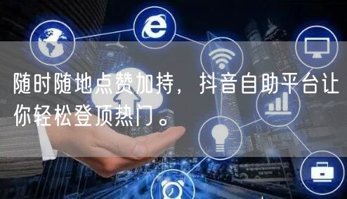 随时随地点赞加持，抖音自助平台让你轻松登顶热门。
