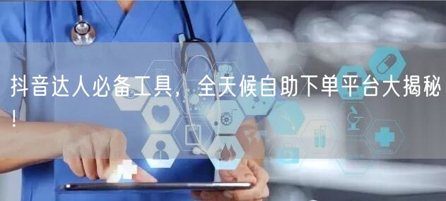 抖音达人必备工具，全天候自助下单平台大揭秘！