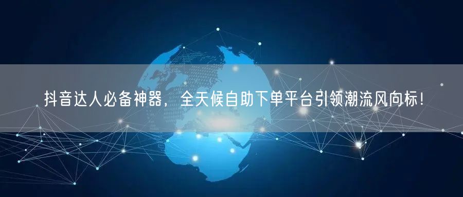 抖音达人必备神器，全天候自助下单平台引领潮流风向标！
