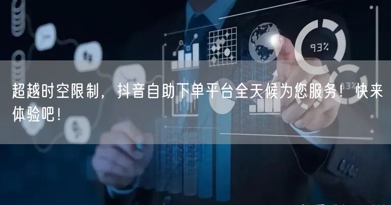 超越时空限制，抖音自助下单平台全天候为您服务！快来体验吧！