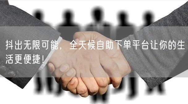 抖出无限可能，全天候自助下单平台让你的生活更便捷！
