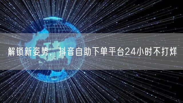 解锁新姿势，抖音自助下单平台24小时不打烊