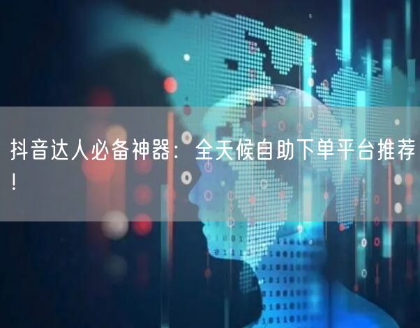 抖音达人必备神器：全天候自助下单平台推荐！