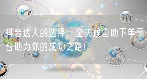 抖音达人的选择：全天候自助下单平台助力你的成功之路！