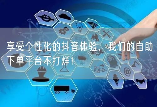 享受个性化的抖音体验，我们的自助下单平台不打烊！