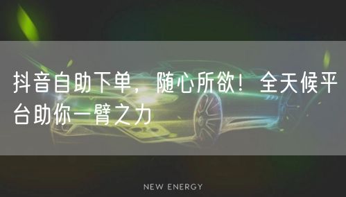 抖音自助下单，随心所欲！全天候平台助你一臂之力