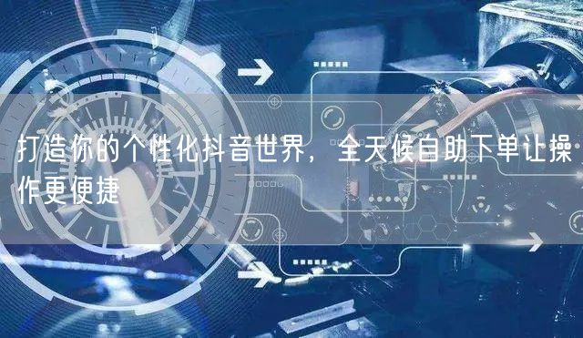 打造你的个性化抖音世界，全天候自助下单让操作更便捷