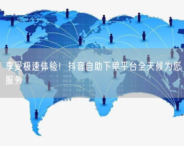 享受极速体验！抖音自助下单平台全天候为您服务