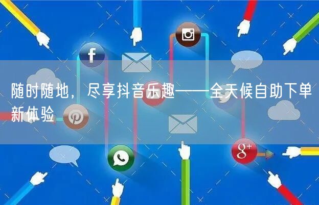 随时随地，尽享抖音乐趣——全天候自助下单新体验