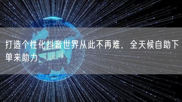 打造个性化抖音世界从此不再难，全天候自助下单来助力