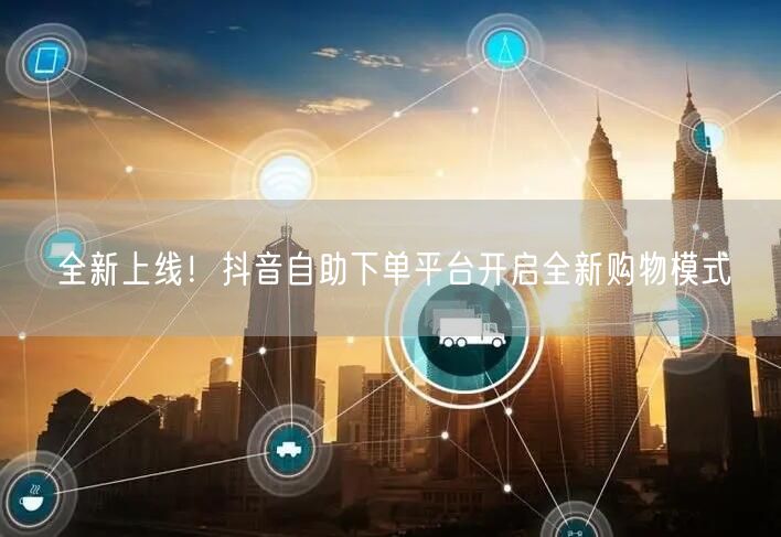 全新上线！抖音自助下单平台开启全新购物模式