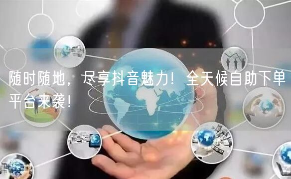 随时随地，尽享抖音魅力！全天候自助下单平台来袭！