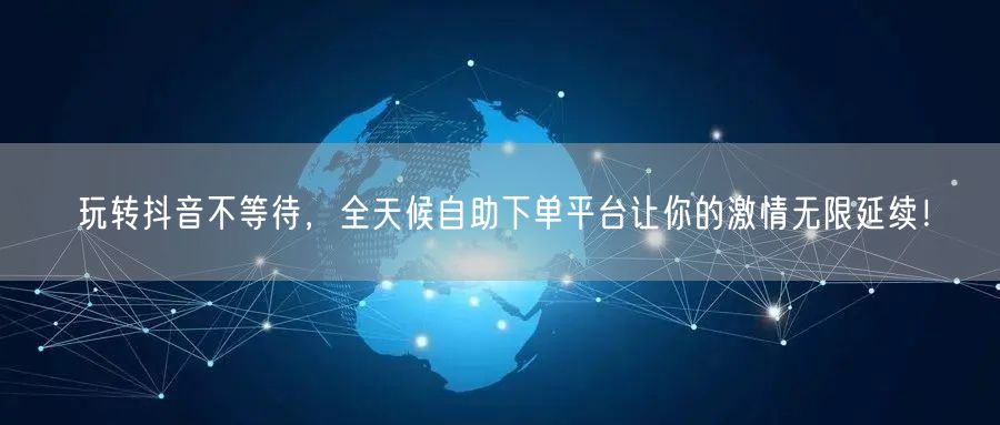 玩转抖音不等待，全天候自助下单平台让你的激情无限延续！