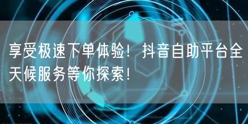 享受极速下单体验！抖音自助平台全天候服务等你探索！