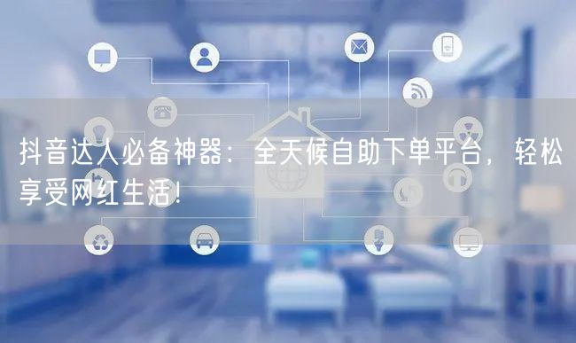 抖音达人必备神器：全天候自助下单平台，轻松享受网红生活！