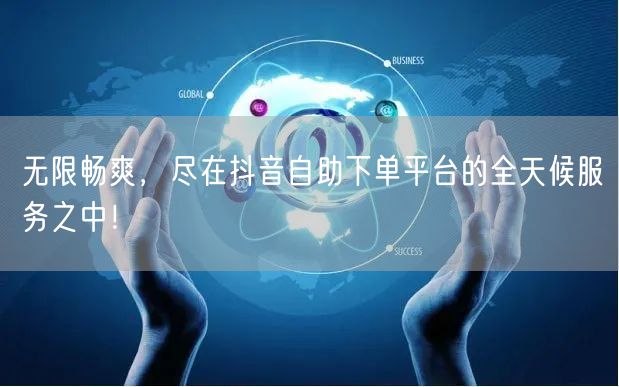 无限畅爽，尽在抖音自助下单平台的全天候服务之中！