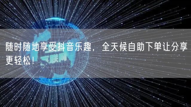 随时随地享受抖音乐趣，全天候自助下单让分享更轻松！