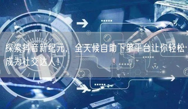 探索抖音新纪元，全天候自助下单平台让你轻松成为社交达人！