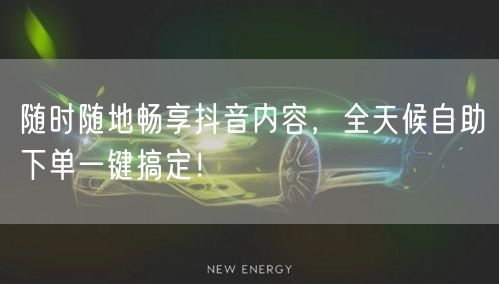 随时随地畅享抖音内容，全天候自助下单一键搞定！