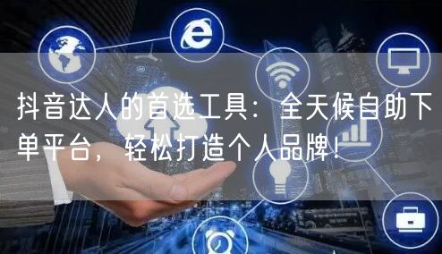 抖音达人的首选工具：全天候自助下单平台，轻松打造个人品牌！