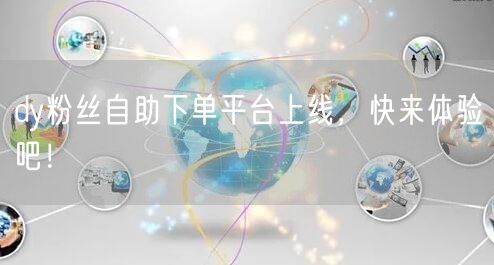 dy粉丝自助下单平台上线，快来体验吧！