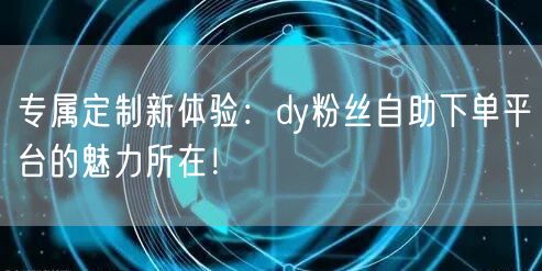 专属定制新体验：dy粉丝自助下单平台的魅力所在！
