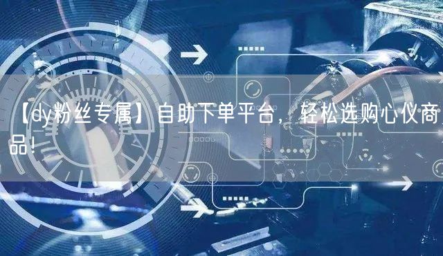 【dy粉丝专属】自助下单平台，轻松选购心仪商品！