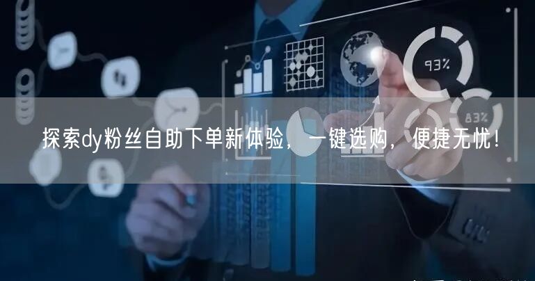 探索dy粉丝自助下单新体验，一键选购，便捷无忧！