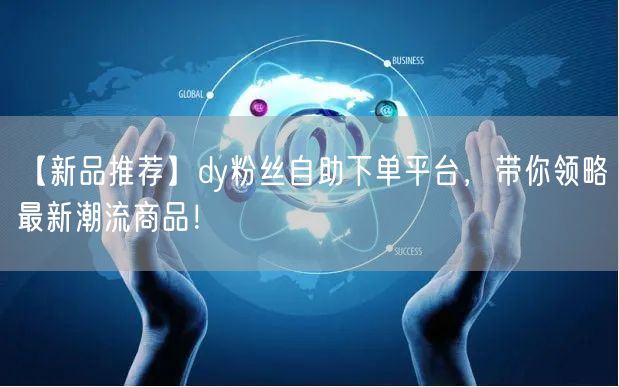 【新品推荐】dy粉丝自助下单平台，带你领略最新潮流商品！