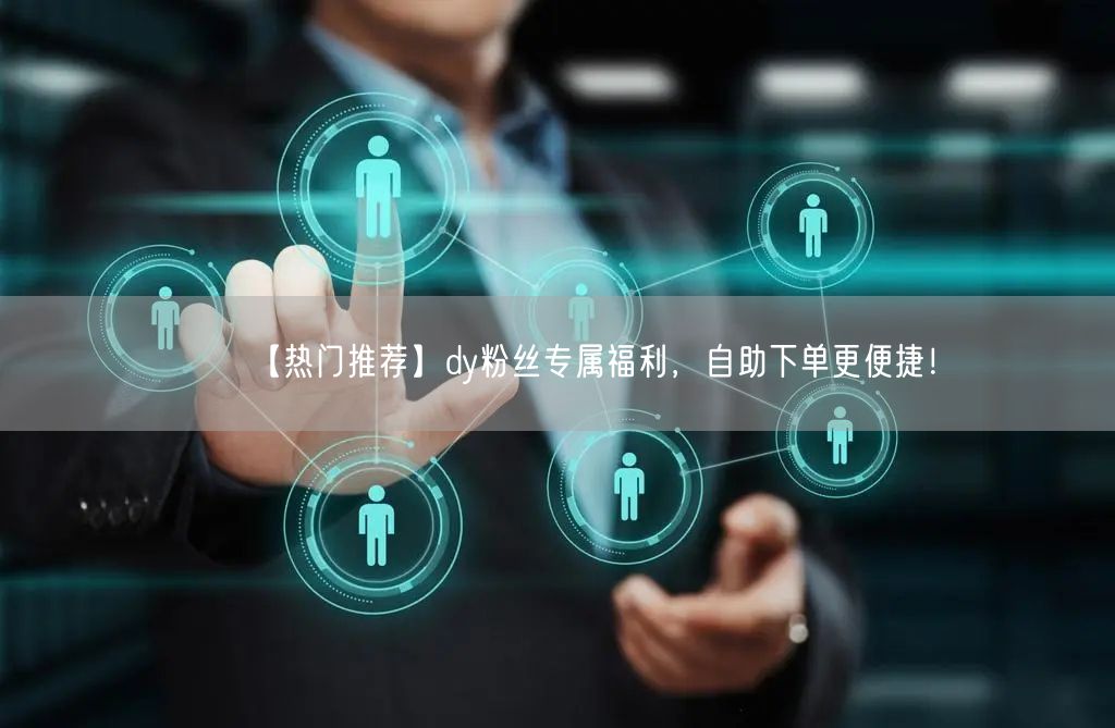 【热门推荐】dy粉丝专属福利，自助下单更便捷！