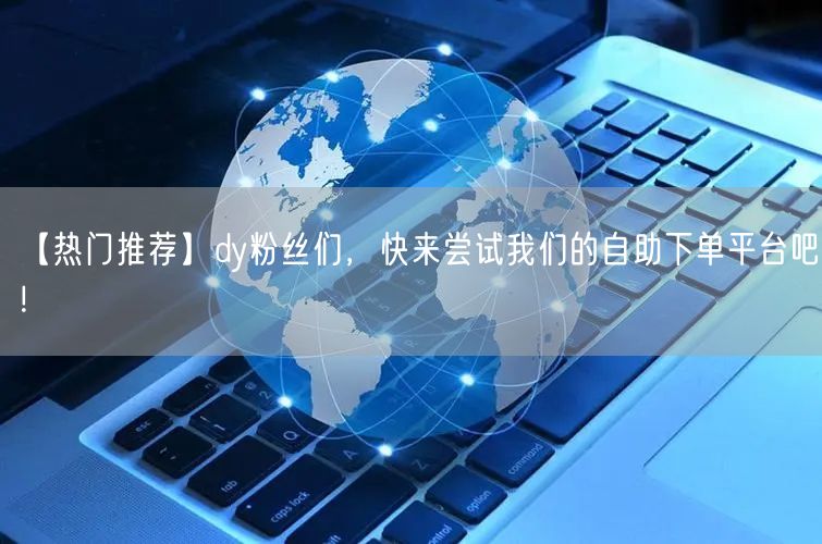 【热门推荐】dy粉丝们，快来尝试我们的自助下单平台吧！