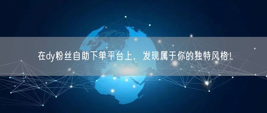 在dy粉丝自助下单平台上，发现属于你的独特风格！