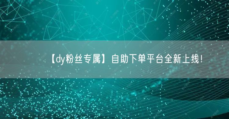 【dy粉丝专属】自助下单平台全新上线！