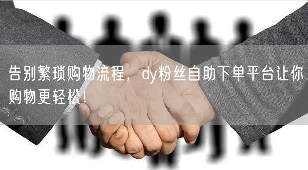 告别繁琐购物流程，dy粉丝自助下单平台让你购物更轻松！
