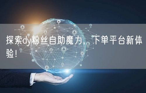 探索dy粉丝自助魔力，下单平台新体验！
