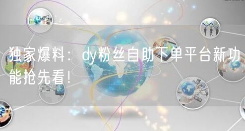 独家爆料：dy粉丝自助下单平台新功能抢先看！