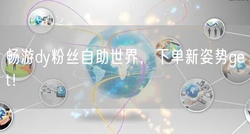畅游dy粉丝自助世界，下单新姿势get！