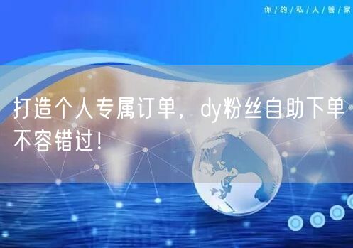 打造个人专属订单，dy粉丝自助下单不容错过！