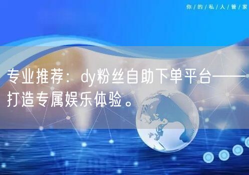 专业推荐：dy粉丝自助下单平台——打造专属娱乐体验。