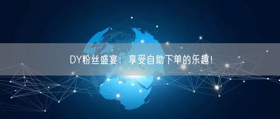 DY粉丝盛宴：享受自助下单的乐趣！